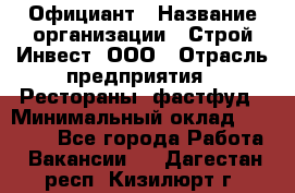 Официант › Название организации ­ Строй-Инвест, ООО › Отрасль предприятия ­ Рестораны, фастфуд › Минимальный оклад ­ 25 000 - Все города Работа » Вакансии   . Дагестан респ.,Кизилюрт г.